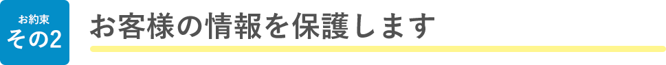 お約束 その2 お客様の情報を保護します