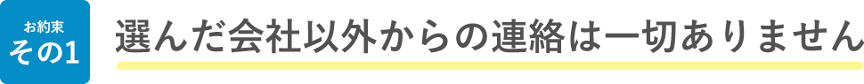 お約束 その1 選んだ会社以外からの連絡は一切ありません