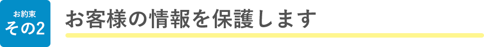 お約束 その2 お客様の情報を保護します